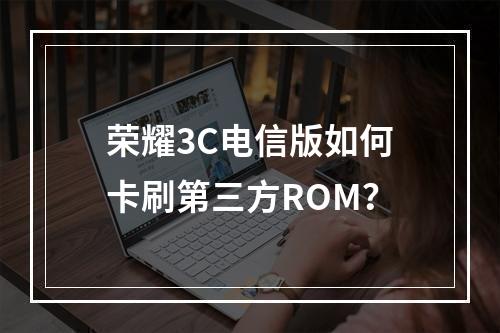 荣耀3C电信版如何卡刷第三方ROM？