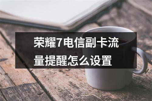 荣耀7电信副卡流量提醒怎么设置