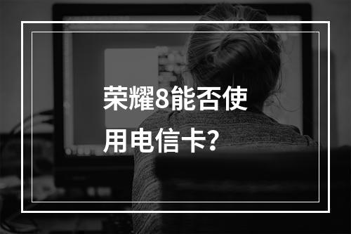 荣耀8能否使用电信卡？