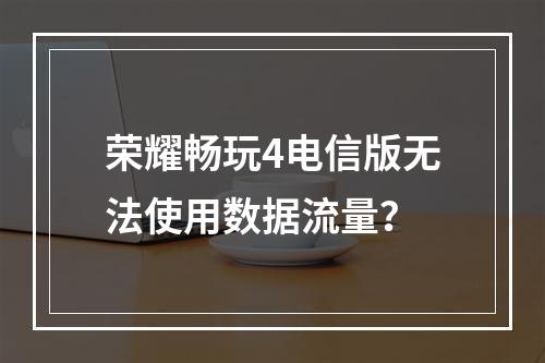 荣耀畅玩4电信版无法使用数据流量？
