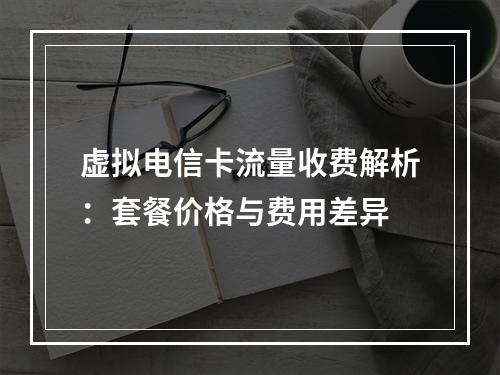 虚拟电信卡流量收费解析：套餐价格与费用差异