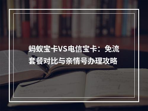 蚂蚁宝卡VS电信宝卡：免流套餐对比与亲情号办理攻略
