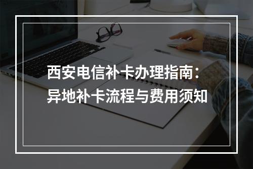 西安电信补卡办理指南：异地补卡流程与费用须知