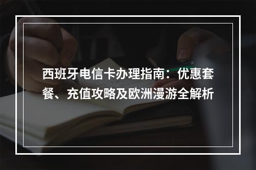 西班牙电信卡办理指南：优惠套餐、充值攻略及欧洲漫游全解析