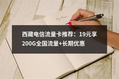 西藏电信流量卡推荐：19元享200G全国流量+长期优惠
