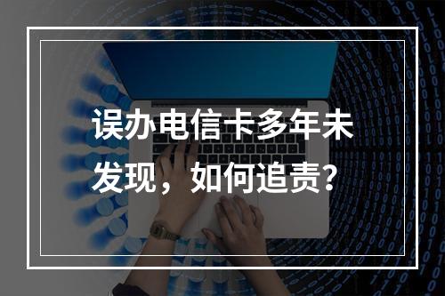 误办电信卡多年未发现，如何追责？