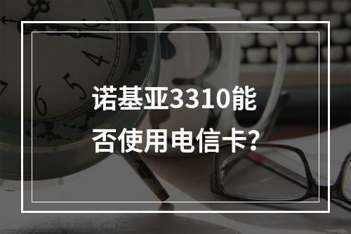诺基亚3310能否使用电信卡？