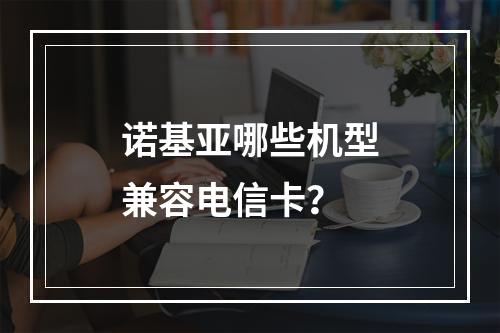 诺基亚哪些机型兼容电信卡？