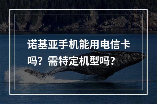 诺基亚手机能用电信卡吗？需特定机型吗？