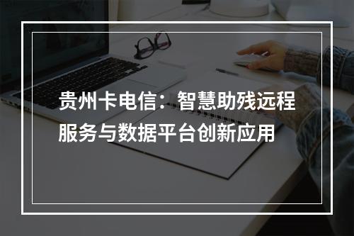 贵州卡电信：智慧助残远程服务与数据平台创新应用