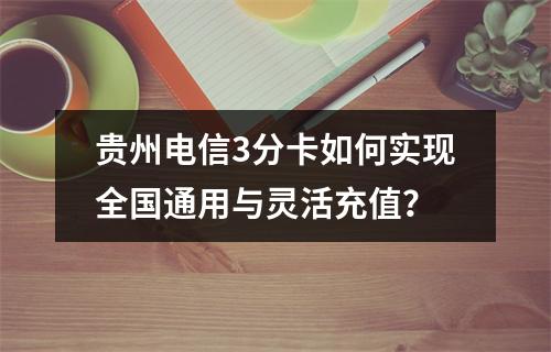 贵州电信3分卡如何实现全国通用与灵活充值？