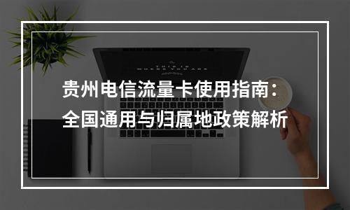 贵州电信流量卡使用指南：全国通用与归属地政策解析