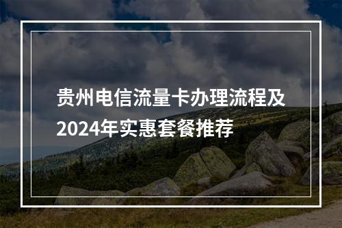 贵州电信流量卡办理流程及2024年实惠套餐推荐