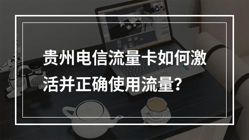 贵州电信流量卡如何激活并正确使用流量？