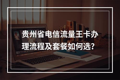 贵州省电信流量王卡办理流程及套餐如何选？