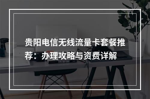 贵阳电信无线流量卡套餐推荐：办理攻略与资费详解