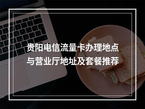 贵阳电信流量卡办理地点与营业厅地址及套餐推荐