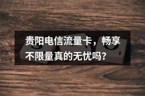 贵阳电信流量卡，畅享不限量真的无忧吗？