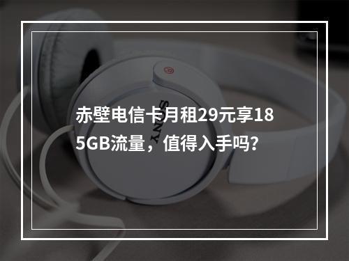 赤壁电信卡月租29元享185GB流量，值得入手吗？