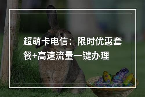 超萌卡电信：限时优惠套餐+高速流量一键办理