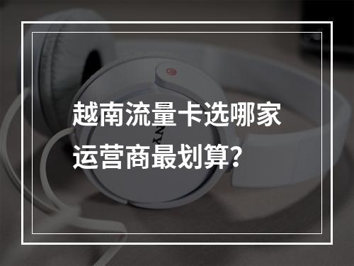 越南流量卡选哪家运营商最划算？