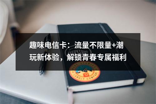 趣味电信卡：流量不限量+潮玩新体验，解锁青春专属福利
