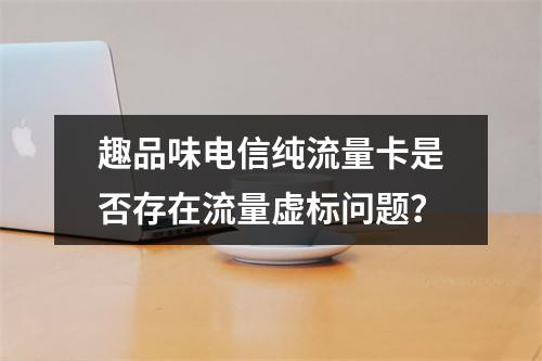 趣品味电信纯流量卡是否存在流量虚标问题？