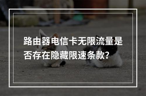 路由器电信卡无限流量是否存在隐藏限速条款？