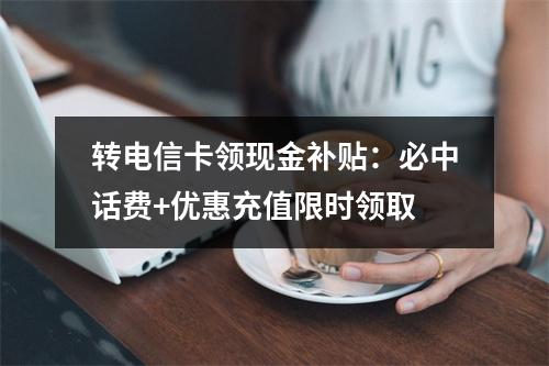 转电信卡领现金补贴：必中话费+优惠充值限时领取