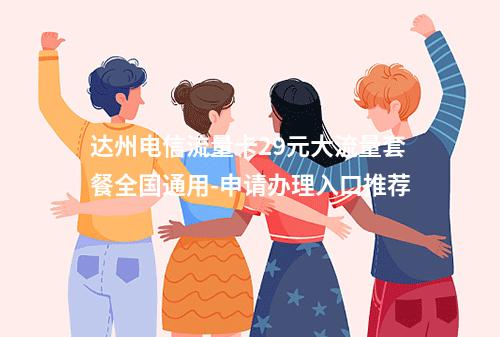 达州电信流量卡29元大流量套餐全国通用-申请办理入口推荐
