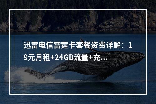 迅雷电信雷霆卡套餐资费详解：19元月租+24GB流量+充值优惠