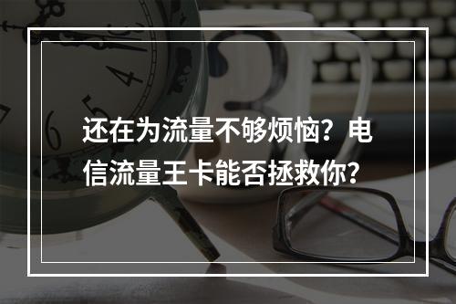 还在为流量不够烦恼？电信流量王卡能否拯救你？