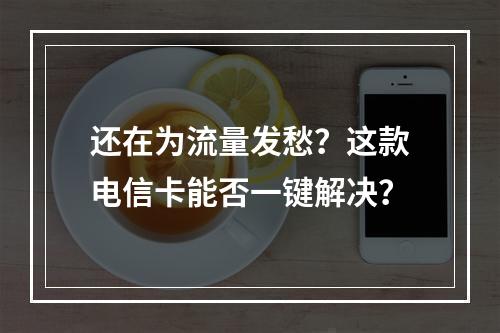 还在为流量发愁？这款电信卡能否一键解决？