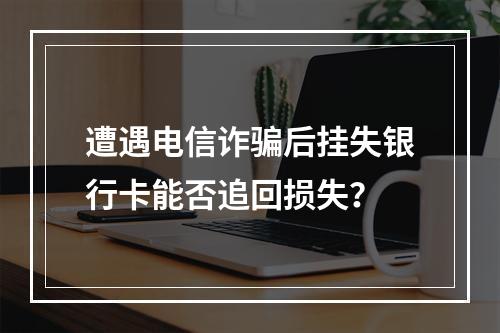 遭遇电信诈骗后挂失银行卡能否追回损失？