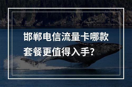 邯郸电信流量卡哪款套餐更值得入手？