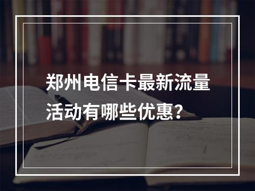 郑州电信卡最新流量活动有哪些优惠？