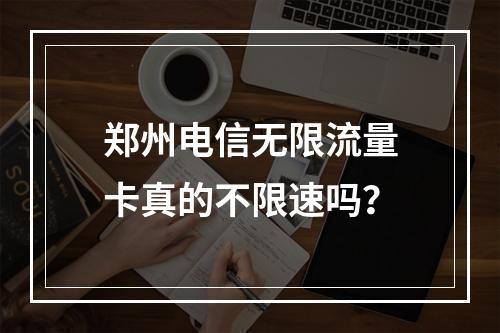 郑州电信无限流量卡真的不限速吗？