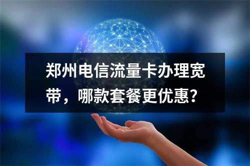 郑州电信流量卡办理宽带，哪款套餐更优惠？