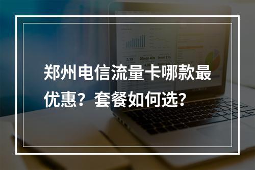 郑州电信流量卡哪款最优惠？套餐如何选？