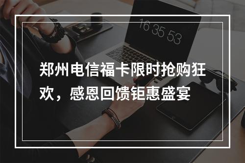郑州电信福卡限时抢购狂欢，感恩回馈钜惠盛宴