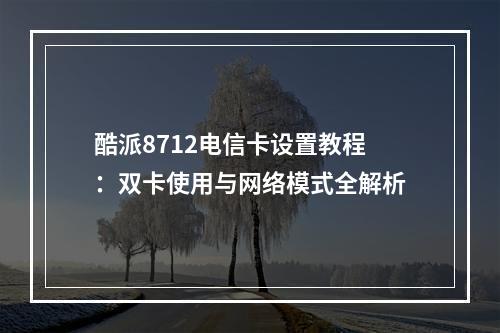 酷派8712电信卡设置教程：双卡使用与网络模式全解析