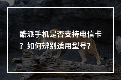 酷派手机是否支持电信卡？如何辨别适用型号？