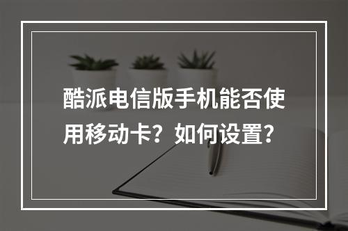 酷派电信版手机能否使用移动卡？如何设置？