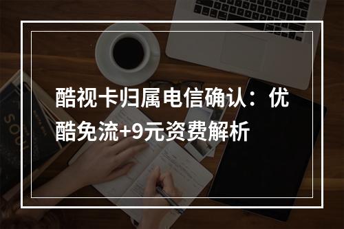 酷视卡归属电信确认：优酷免流+9元资费解析