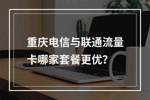 重庆电信与联通流量卡哪家套餐更优？