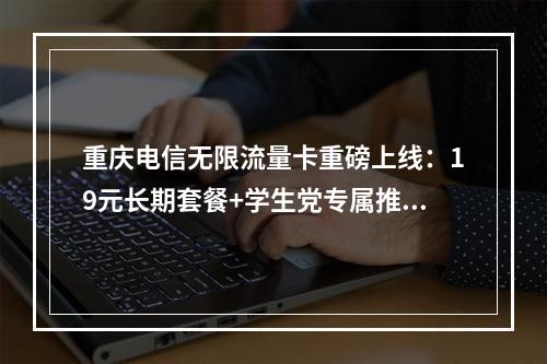 重庆电信无限流量卡重磅上线：19元长期套餐+学生党专属推荐