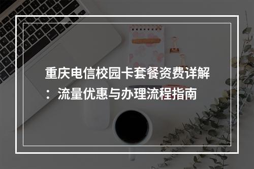 重庆电信校园卡套餐资费详解：流量优惠与办理流程指南