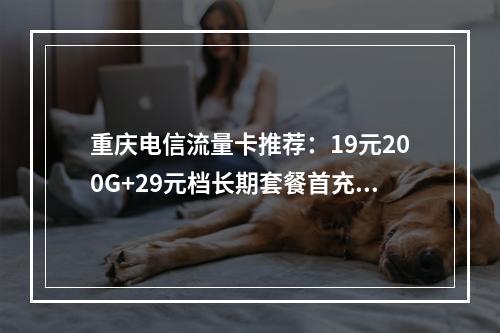 重庆电信流量卡推荐：19元200G+29元档长期套餐首充优惠