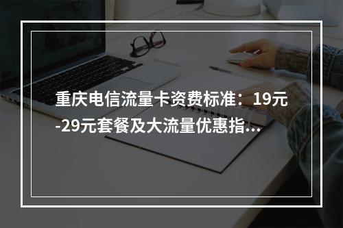 重庆电信流量卡资费标准：19元-29元套餐及大流量优惠指南