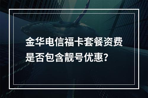 金华电信福卡套餐资费是否包含靓号优惠？